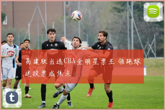 易建联当选CBA全明星票王 领跑球迷投票成焦点