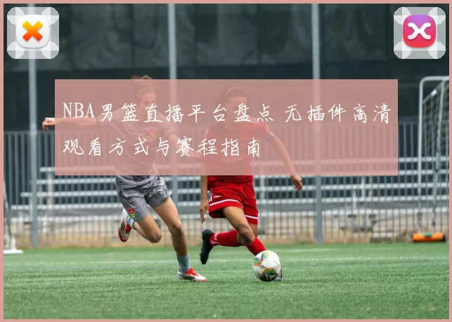 NBA男篮直播平台盘点 无插件高清观看方式与赛程指南