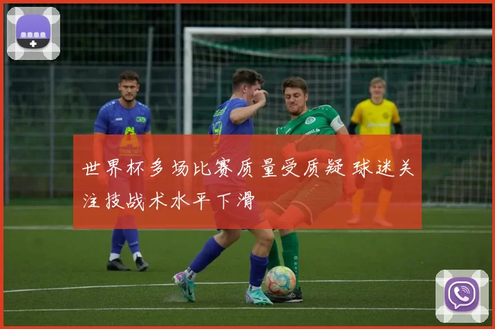 世界杯多场比赛质量受质疑 球迷关注技战术水平下滑