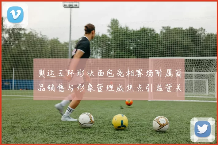 奥运五环形状面包亮相赛场附属商品销售与形象管理成焦点引监管关注