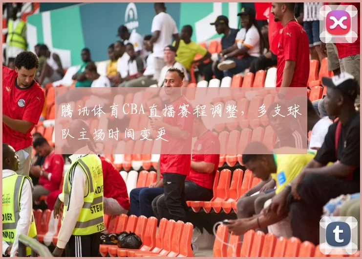 腾讯体育CBA直播赛程调整，多支球队主场时间变更