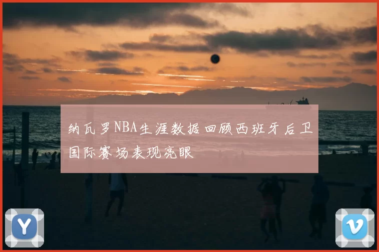 纳瓦罗NBA生涯数据回顾西班牙后卫国际赛场表现亮眼