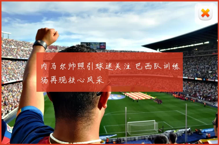 内马尔帅照引球迷关注 巴西队训练场再现核心风采