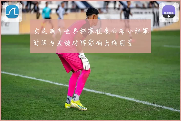 女足明年世界杯赛程表公布小组赛时间与关键对阵影响出线前景