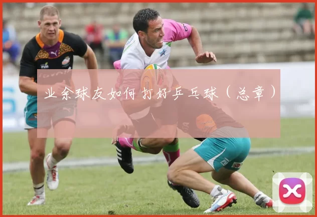 业余球友如何打好乒乓球(总章)