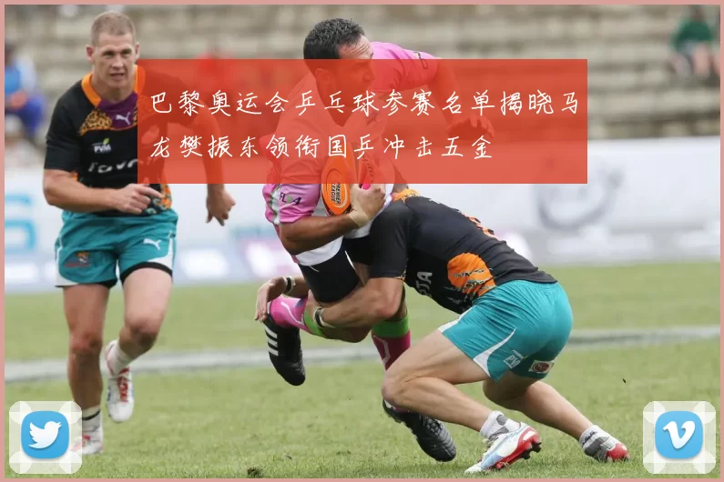 巴黎奥运会乒乓球参赛名单揭晓马龙樊振东领衔国乒冲击五金