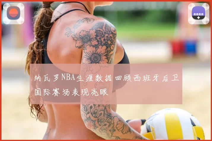 纳瓦罗NBA生涯数据回顾西班牙后卫国际赛场表现亮眼