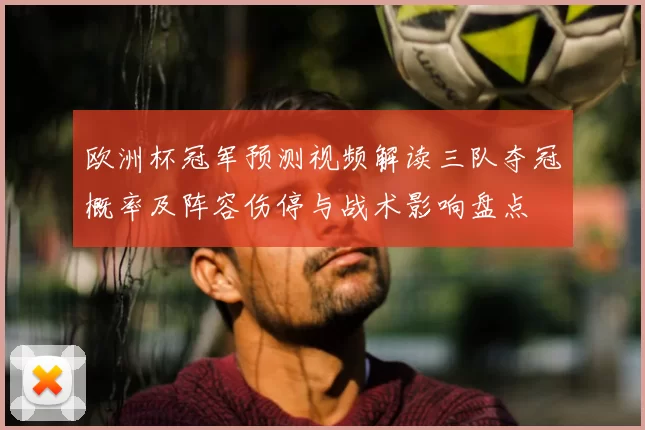 欧洲杯冠军预测视频解读三队夺冠概率及阵容伤停与战术影响盘点