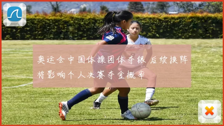 奥运会中国体操团体夺银 后续换阵将影响个人决赛夺金概率