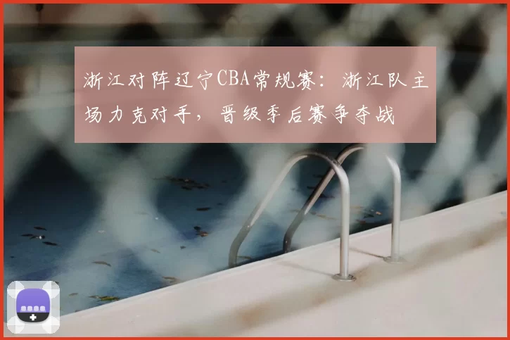 浙江对阵辽宁CBA常规赛：浙江队主场力克对手，晋级季后赛争夺战