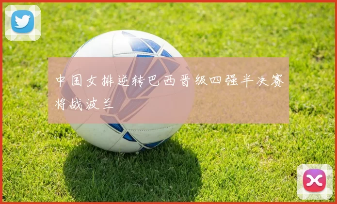中国女排逆转巴西晋级四强半决赛将战波兰