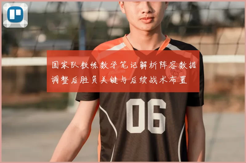 国家队教练数学笔记解析阵容数据调整后胜负关键与后续战术布置