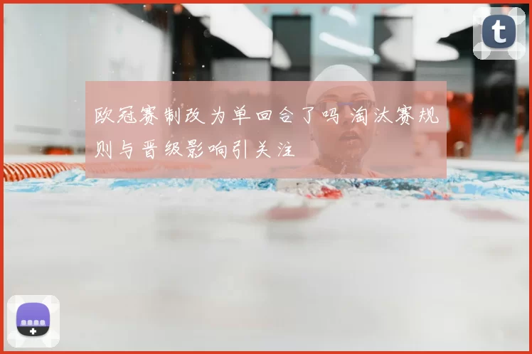 欧冠赛制改为单回合了吗 淘汰赛规则与晋级影响引关注