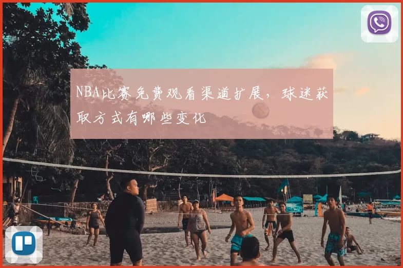 NBA比赛免费观看渠道扩展，球迷获取方式有哪些变化