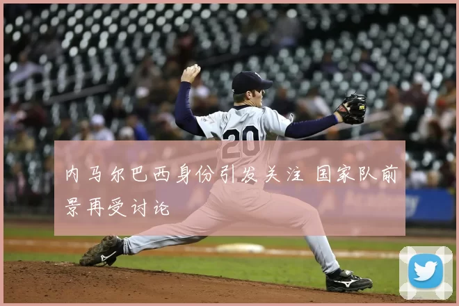 内马尔巴西身份引发关注 国家队前景再受讨论