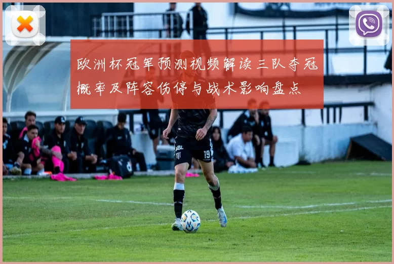 欧洲杯冠军预测视频解读三队夺冠概率及阵容伤停与战术影响盘点