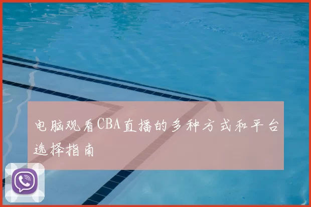 电脑观看CBA直播的多种方式和平台选择指南