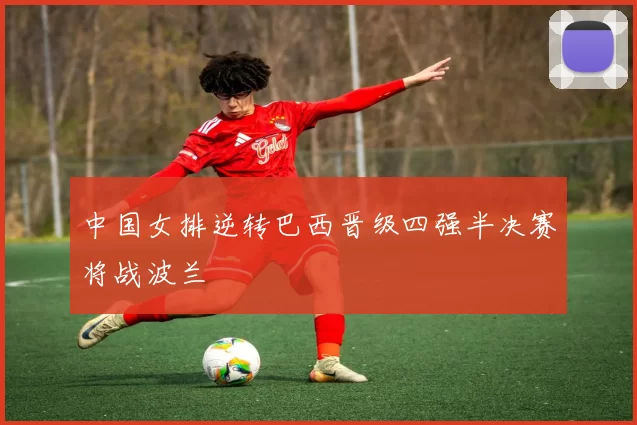中国女排逆转巴西晋级四强半决赛将战波兰