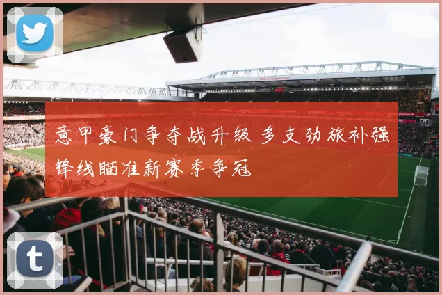 意甲豪门争夺战升级 多支劲旅补强锋线瞄准新赛季争冠