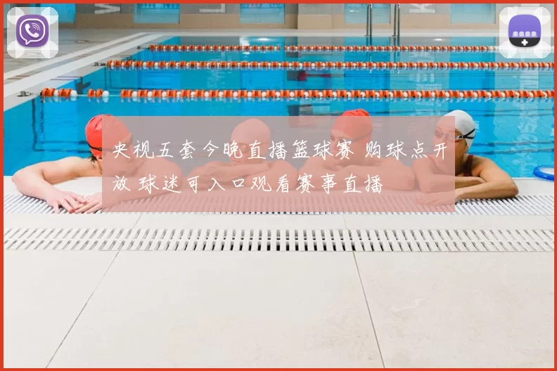 央视五套今晚直播篮球赛 购球点开放 球迷可入口观看赛事直播