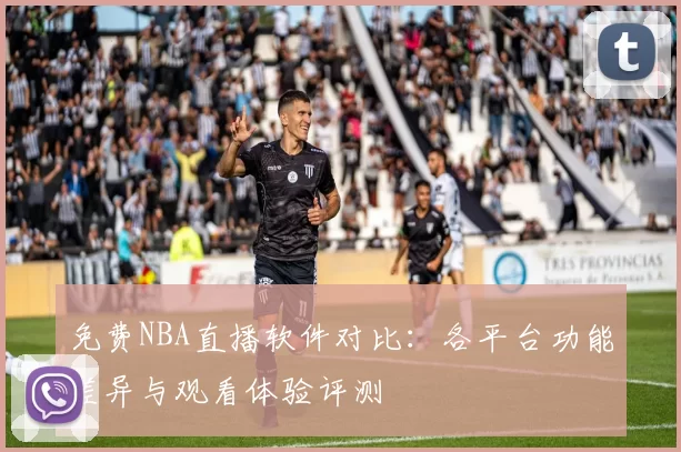 免费NBA直播软件对比：各平台功能差异与观看体验评测