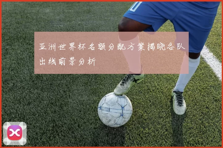 亚洲世界杯名额分配方案揭晓各队出线前景分析
