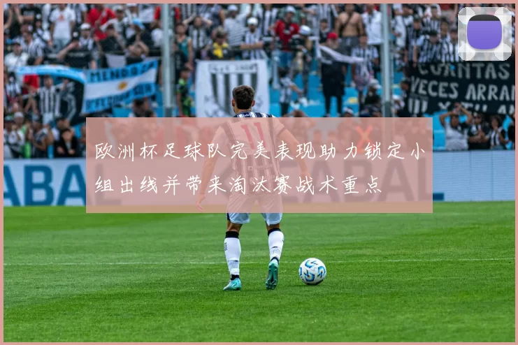 欧洲杯足球队完美表现助力锁定小组出线并带来淘汰赛战术重点