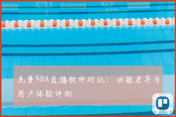 免费NBA直播软件对比：功能差异与用户体验评测