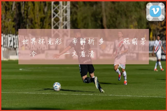 世界杯竞彩賠率解析 多隊奪冠前景與冷門風險一文看清