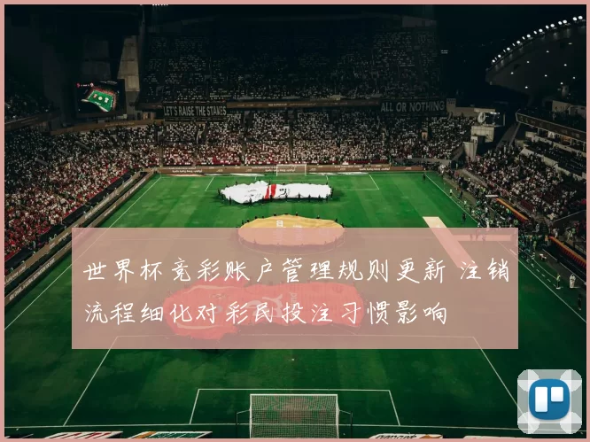 世界杯竞彩账户管理规则更新 注销流程细化对彩民投注习惯影响