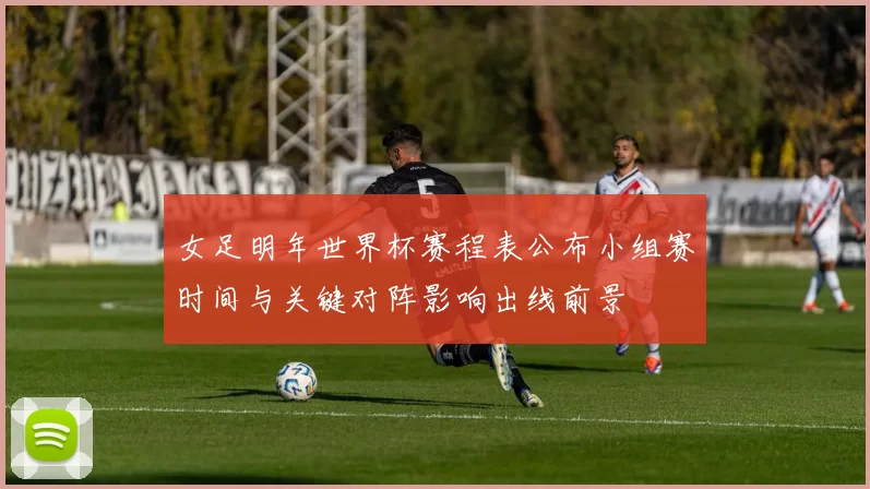 女足明年世界杯赛程表公布小组赛时间与关键对阵影响出线前景