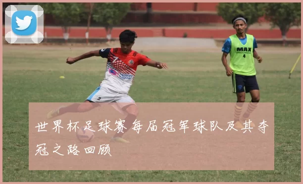 世界杯足球赛每届冠军球队及其夺冠之路回顾
