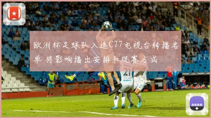 欧洲杯足球队入选C77电视台转播名单 将影响播出安排和观赛方式