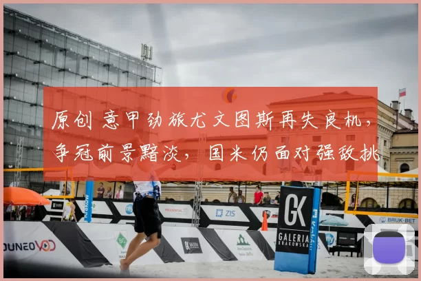 原创 意甲劲旅尤文图斯再失良机,争冠前景黯淡,国米仍面对强敌挑战