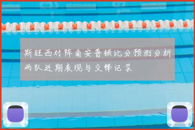 斯旺西对阵南安普顿比分预测分析两队近期表现与交锋记录