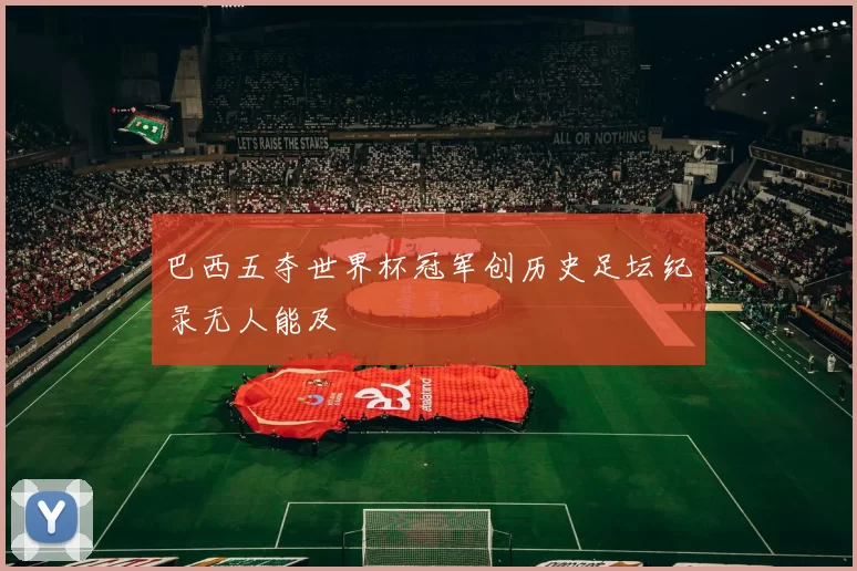 巴西五夺世界杯冠军创历史足坛纪录无人能及