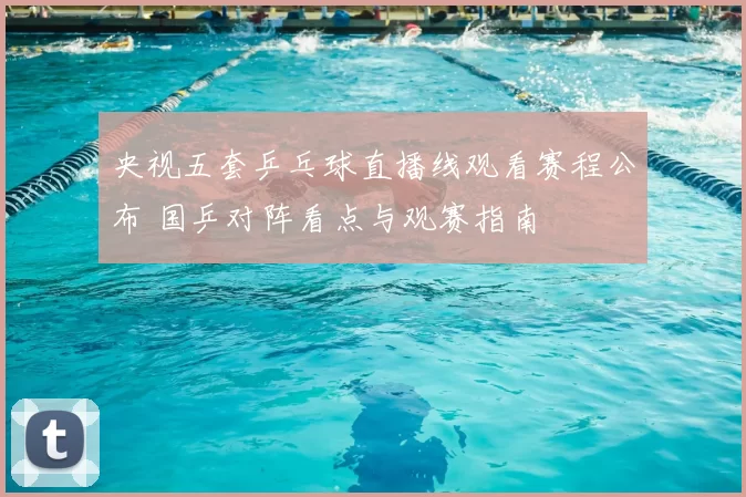 央视五套乒乓球直播线观看赛程公布 国乒对阵看点与观赛指南