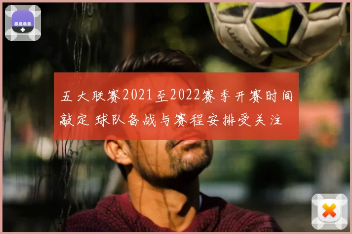 五大联赛2021至2022赛季开赛时间敲定 球队备战与赛程安排受关注