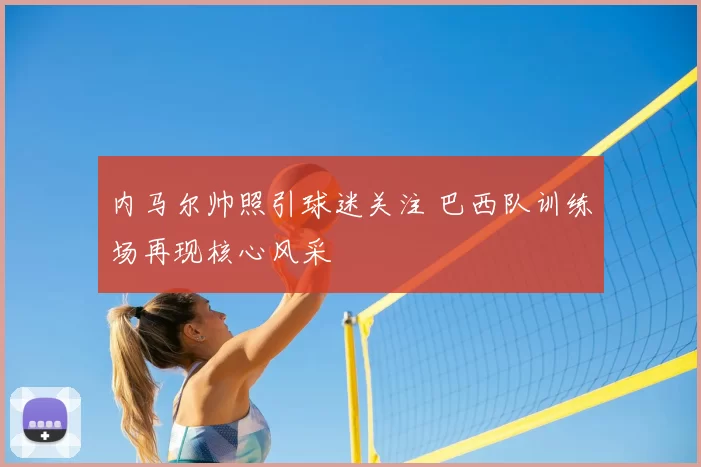 内马尔帅照引球迷关注 巴西队训练场再现核心风采