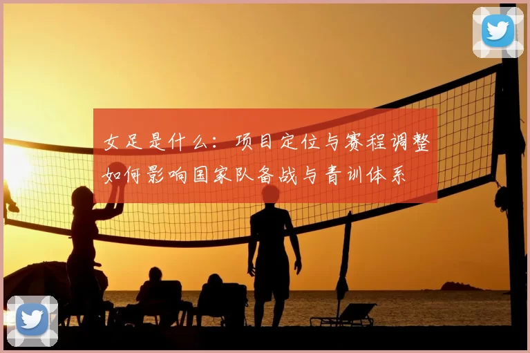 女足是什么:项目定位与赛程调整如何影响国家队备战与青训体系