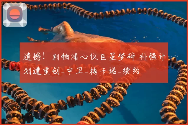 遗憾！利物浦心仪巨星梦碎 补强计划遭重创_中卫_梅卡诺_续约