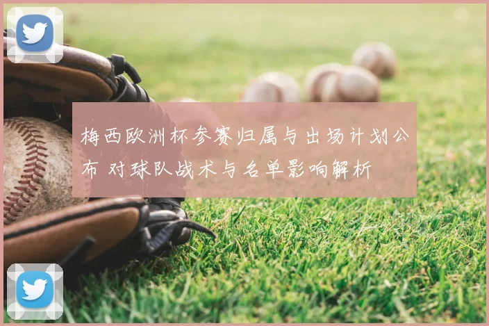 梅西欧洲杯参赛归属与出场计划公布 对球队战术与名单影响解析