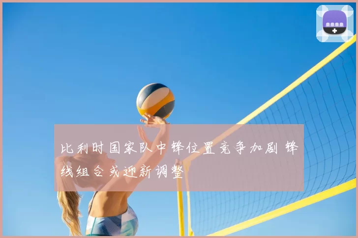 比利时国家队中锋位置竞争加剧 锋线组合或迎新调整