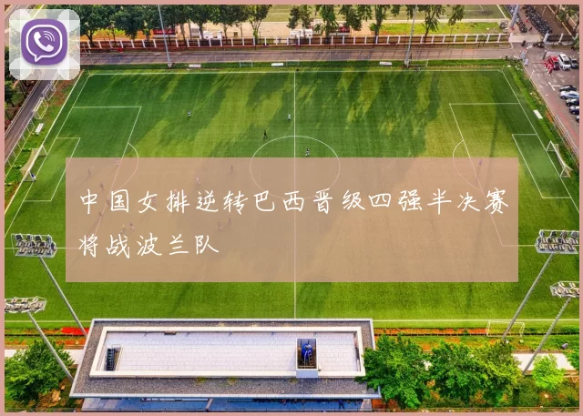 中国女排逆转巴西晋级四强半决赛将战波兰队