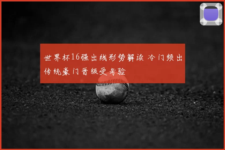 世界杯16强出线形势解读 冷门频出传统豪门晋级受考验