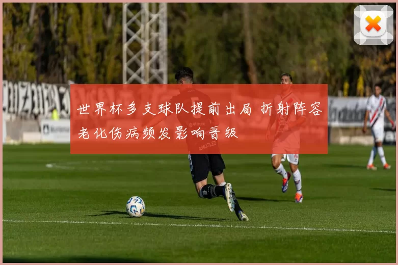 世界杯多支球队提前出局 折射阵容老化伤病频发影响晋级