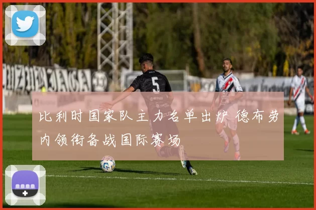 比利时国家队主力名单出炉 德布劳内领衔备战国际赛场