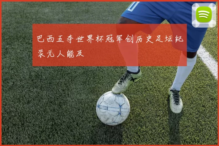 巴西五夺世界杯冠军创历史足坛纪录无人能及