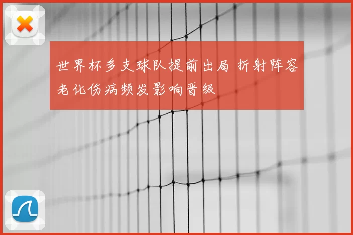 世界杯多支球队提前出局 折射阵容老化伤病频发影响晋级