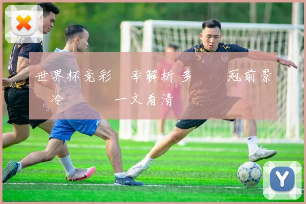 世界杯竞彩賠率解析 多隊奪冠前景與冷門風險一文看清